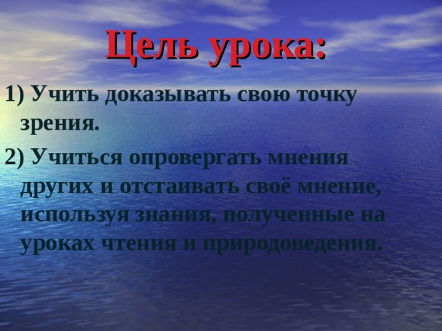 Цель урока:  1) Учить доказывать свою точку зрения. 2) Учиться опровергать мнения других и отстаивать своё мнение, используя знания, полученные на уроках чтения и природоведения.   