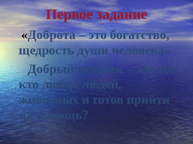 Первое задание  « Доброта – это богатство, щедрость души человека»  Добрый человек – это тот, кто любит людей, животных и готов прийти на помощь? 