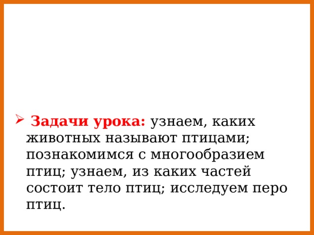  Задачи урока: узнаем, каких животных называют птицами; познакомимся с многообразием птиц; узнаем, из каких частей состоит тело птиц; исследуем перо птиц. 