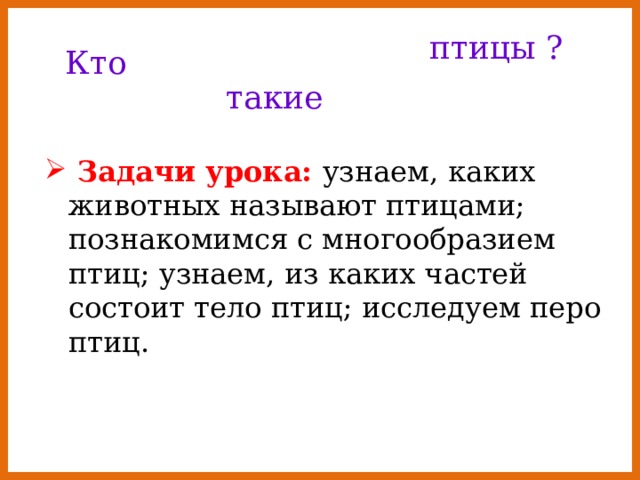 птицы ? Кто такие  Задачи урока: узнаем, каких животных называют птицами; познакомимся с многообразием птиц; узнаем, из каких частей состоит тело птиц; исследуем перо птиц. 