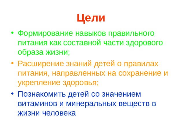 Цели Формирование навыков правильного питания как составной части здорового образа жизни; Расширение знаний детей о правилах питания, направленных на сохранение и укрепление здоровья; Познакомить детей со значением витаминов и минеральных веществ в жизни человека 