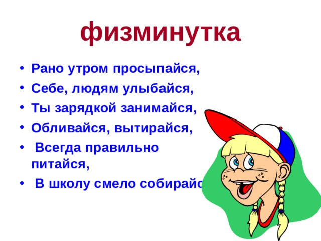 физминутка Рано утром просыпайся, Себе, людям улыбайся, Ты зарядкой занимайся, Обливайся, вытирайся,  Всегда правильно питайся,  В школу смело собирайся. 