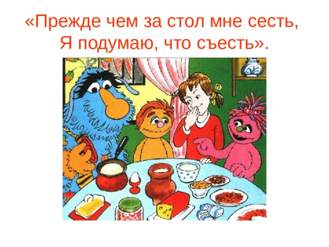 «Прежде чем за стол мне сесть,  Я подумаю, что съесть». 