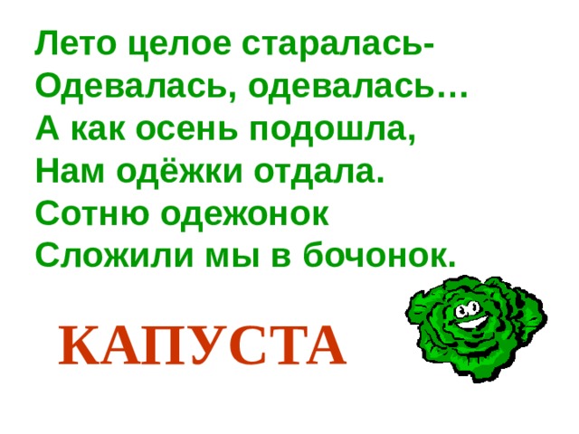Лето целое старалась-  Одевалась, одевалась…  А как осень подошла,  Нам одёжки отдала.  Сотню одежонок  Сложили мы в бочонок. КАПУСТА 