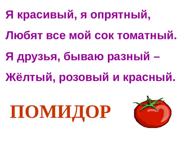Я красивый, я опрятный,  Любят все мой сок томатный.  Я друзья, бываю разный –  Жёлтый, розовый и красный. ПОМИДОР 