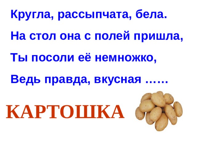 Кругла, рассыпчата, бела.  На стол она с полей пришла,  Ты посоли её немножко,  Ведь правда, вкусная …… КАРТОШКА 