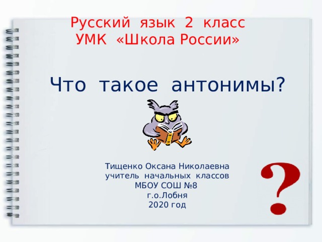 Русский язык 2 класс  УМК «Школа России» Что такое антонимы? Тищенко Оксана Николаевна учитель начальных классов МБОУ СОШ №8 г.о.Лобня 2020 год 