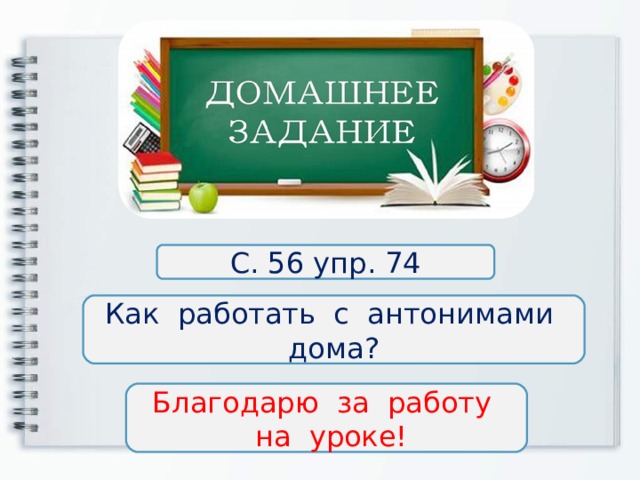 С. 56 упр. 74 Как работать с антонимами дома? Благодарю за работу  на уроке! 