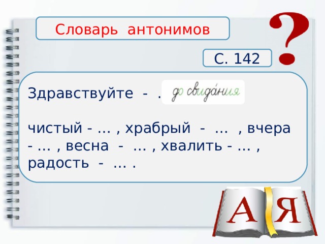 Словарь антонимов С. 142 Здравствуйте - … , чистый - … , храбрый - … , вчера - … , весна - … , хвалить - … , радость - … . 