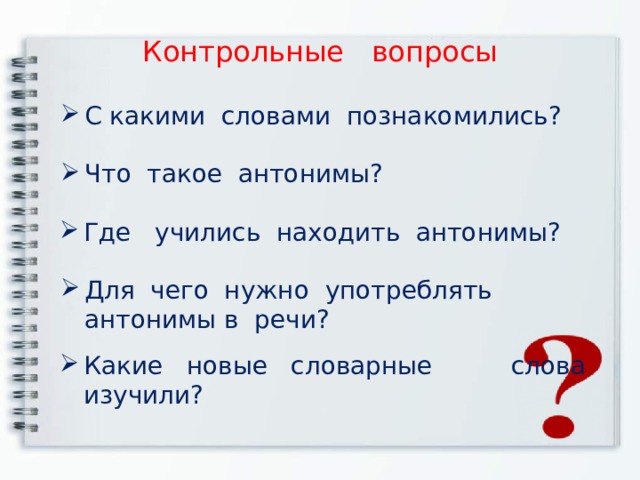 Контрольные вопросы С какими словами познакомились? Что такое антонимы? Где учились находить антонимы? Для чего нужно употреблять антонимы в речи? Какие новые словарные слова изучили? 
