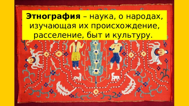 Этнография – наука, о народах, изучающая их происхождение, расселение, быт и культуру. 
