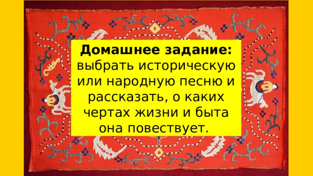 Домашнее задание: выбрать историческую или народную песню и рассказать, о каких чертах жизни и быта она повествует. 