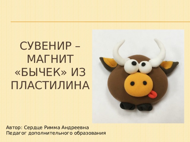 Сувенир – магнит «Бычек» из пластилина Автор: Сердце Римма Андреевна Педагог дополнительного образования 