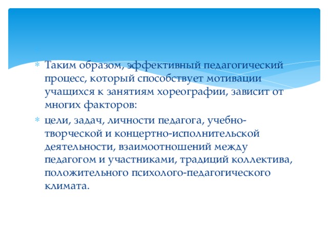   Таким образом, эффективный педагогический процесс, который способствует мотивации учащихся к занятиям хореографии, зависит от многих факторов: цели, задач, личности педагога, учебно-творческой и концертно-исполнительской деятельности, взаимоотношений между педагогом и участниками, традиций коллектива, положительного психолого-педагогического климата. 