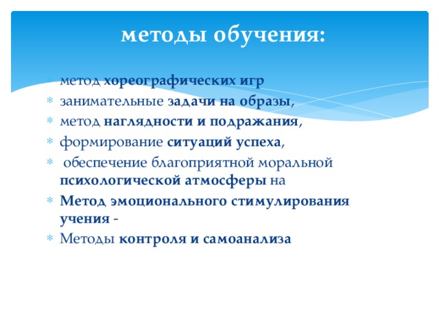  методы обучения:   метод хореографических игр занимательные задачи на образы , метод наглядности и подражания , формирование ситуаций успеха ,  обеспечение благоприятной моральной психологической атмосферы на Метод эмоционального стимулирования учения  - Методы контроля и самоанализа  