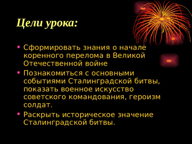 Цели урока: Сформировать знания о начале коренного перелома в Великой Отечественной войне Познакомиться с основными событиями Сталинградской битвы, показать военное искусство советского командования, героизм солдат. Раскрыть историческое значение Сталинградской битвы. 