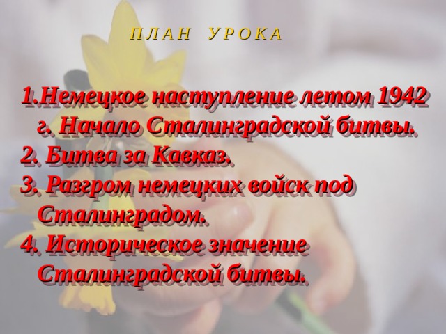 П Л А Н У Р О К А Немецкое наступление летом 1942 г. Начало Сталинградской битвы.  Битва за Кавказ.  Разгром немецких войск под Сталинградом.  Историческое значение Сталинградской битвы. 
