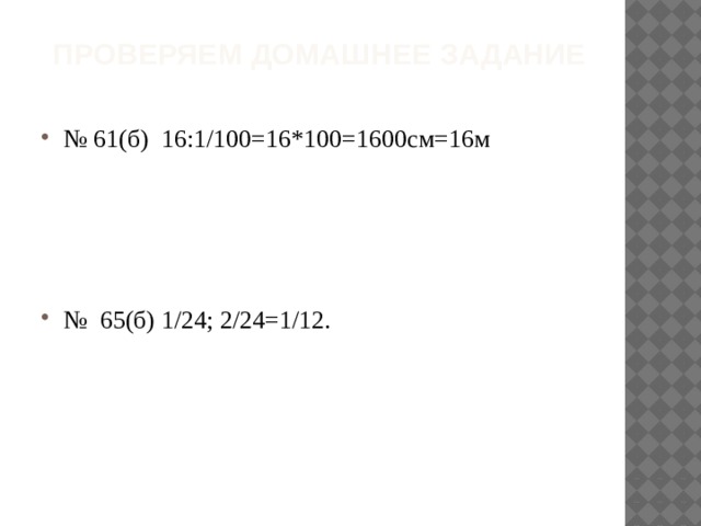  Проверяем домашнее задание № 61(б) 16:1/100=16*100=1600см=16м № 65(б) 1/24; 2/24=1/12. 