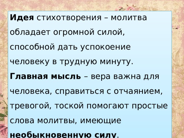 Идея стихотворения – молитва обладает огромной силой, способной дать успокоение человеку в трудную минуту. Главная мысль – вера важна для человека, справиться с отчаянием, тревогой, тоской помогают простые слова молитвы, имеющие необыкновенную силу . 