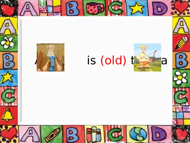  A is (old) than a 
