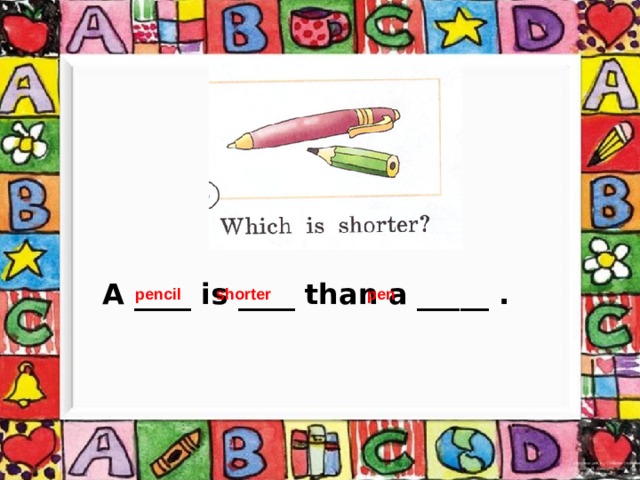 A ____ is ____ than a _____ . pencil shorter pen 