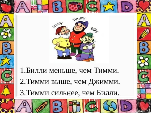 1.Билли меньше, чем Тимми. 2.Тимми выше, чем Джимми. 3.Тимми сильнее, чем Билли. 
