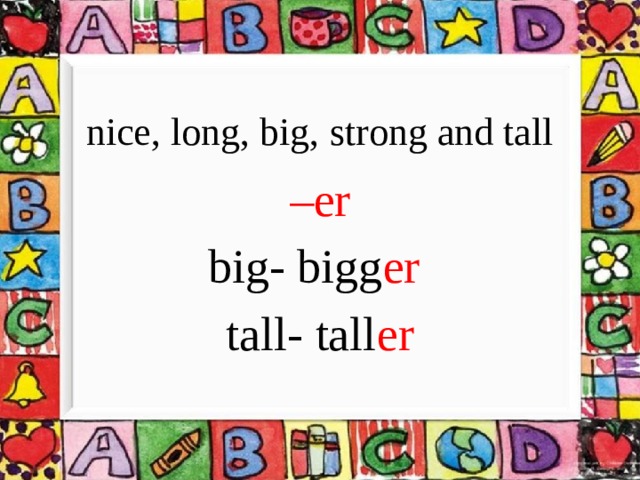 nice, long, big, strong and tall – er big- bigg er  tall- tall er 