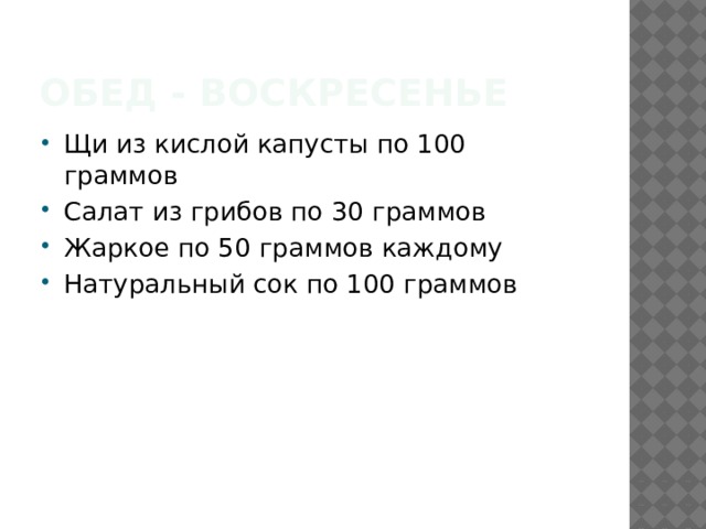 Обед - воскресенье Щи из кислой капусты по 100 граммов Салат из грибов по 30 граммов Жаркое по 50 граммов каждому Натуральный сок по 100 граммов 