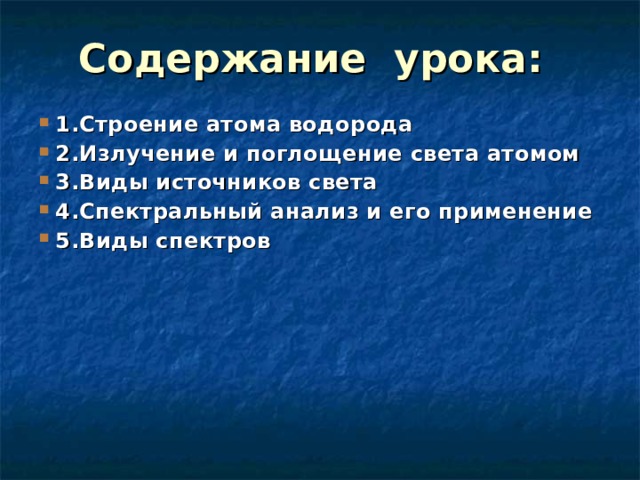 Содержание  урока : 1.Строение атома водорода 2.Излучение и поглощение света атомом 3.Виды источников света 4 .Спектральный анализ и его применение 5 .Виды спектров  