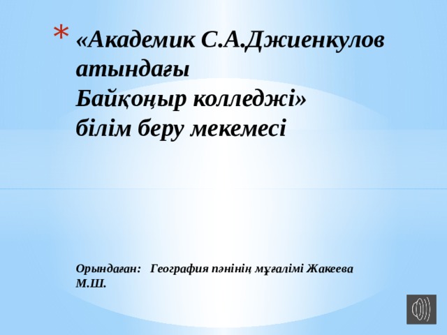 «Академик С.А.Джиенкулов атындағы  Байқоңыр колледжі»  білім беру мекемесі      Орындаған: География пәнінің мұғалімі Жакеева М.Ш.    