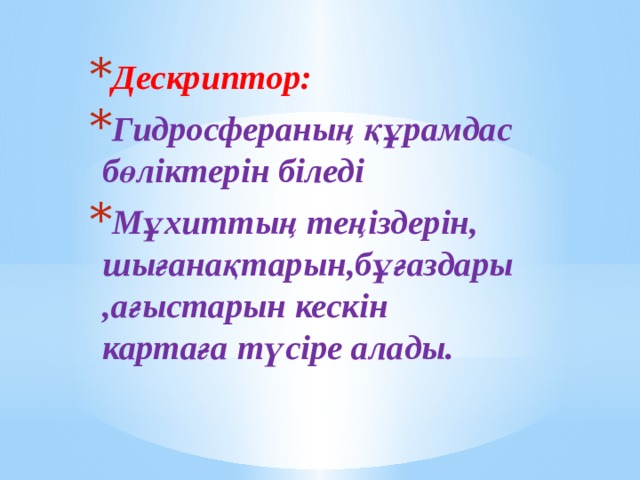 Дескриптор:  Гидросфераның құрамдас бөліктерін біледі Мұхиттың теңіздерін, шығанақтарын,бұғаздары,ағыстарын кескін картаға түсіре алады. 
