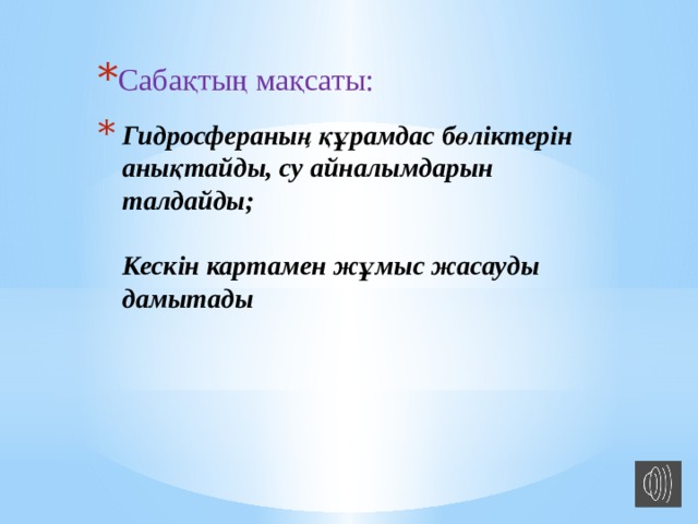 Сабақтың мақсаты: Гидросфераның құрамдас бөліктерін анықтайды, су айналымдарын талдайды;   Кескін картамен жұмыс жасауды дамытады 