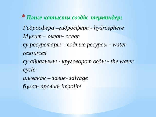 Пәнгe қaтыcты cөздiк тeрминдeр: Гидросфера –гидросфера - hydrosphere  Мұхит – океан- ocean  су ресурстары – водные ресурсы - water resources  су айналымы - круговорот воды - the water cycle  шығанақ – залив- salvage  бұғаз- пролив- impolite 