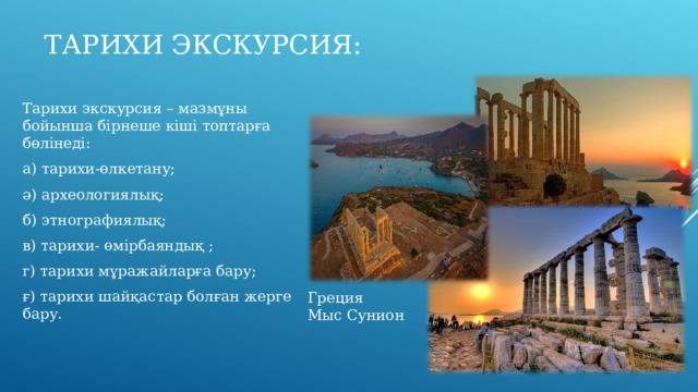 ТАРИХИ ЭКСКУРСИЯ: Тарихи экскурсия – мазмұны бойынша бірнеше кіші топтарға бөлінеді: а) тарихи-өлкетану; ә) археологиялық; б) этнографиялық; в) тарихи- өмірбаяндық ; г) тарихи мұражайларға бару; ғ) тарихи шайқастар болған жерге бару. Греция Мыс Сунион 