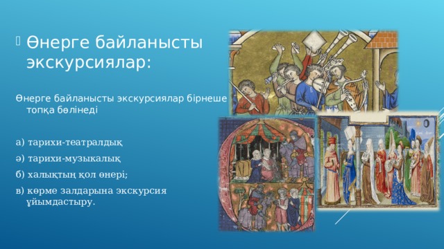 Өнерге байланысты экскурсиялар:  Өнерге байланысты экскурсиялар бірнеше топқа бөлінеді а) тарихи-театралдық ә) тарихи-музыкалық б) халықтың қол өнері; в) көрме залдарына экскурсия ұйымдастыру. 