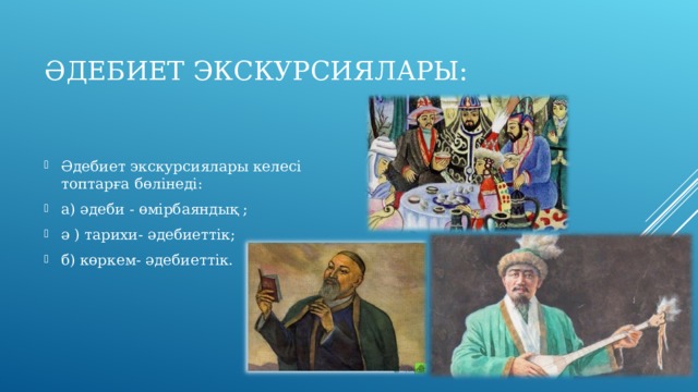ӘДЕБИЕТ ЭКСКУРСИЯЛАРЫ: Әдебиет экскурсиялары келесі топтарға бөлінеді: а) әдеби - өмірбаяндық ; ә ) тарихи- әдебиеттік; б) көркем- әдебиеттік. 