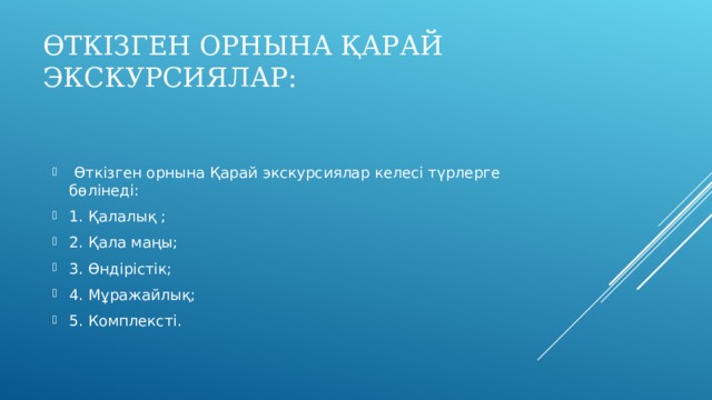 ӨТКІЗГЕН ОРНЫНА ҚАРАЙ ЭКСКУРСИЯЛАР:  Өткізген орнына Қарай экскурсиялар келесі түрлерге бөлінеді: 1. Қалалық ; 2. Қала маңы; 3. Өндірістік; 4. Мұражайлық; 5. Комплексті. 