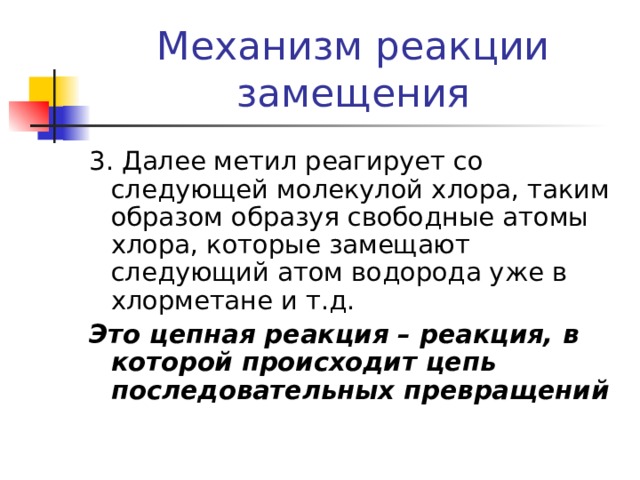Механизм реакции замещения 3. Далее метил реагирует со следующей молекулой хлора, таким образом образуя свободные атомы хлора, которые замещают следующий атом водорода уже в хлорметане и т.д. Это цепная реакция – реакция, в которой происходит цепь последовательных превращений 