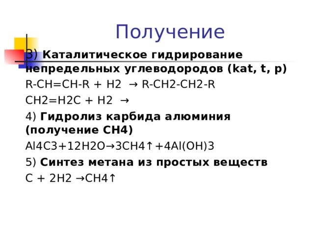 Получение 3) Каталитическое гидрирование непредельных углеводородов ( kat, t, p) R-CH=CH-R + H2 → R-CH2-CH2-R CH2=H2C + H2 → 4) Гидролиз карбида алюминия (получение СН4) Al4C3+12H2O→3CH4↑+4Al(OH)3 5) Синтез метана из простых веществ С + 2Н2 →CH4↑ 