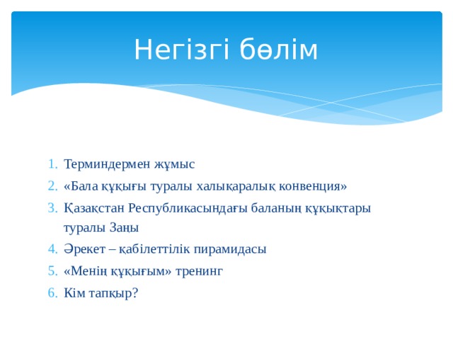 Негізгі бөлім Терминдермен жұмыс «Бала құқығы туралы халықаралық конвенция» Қазақстан Республикасындағы баланың құқықтары туралы Заңы Әрекет – қабілеттілік пирамидасы «Менің құқығым» тренинг Кім тапқыр? 