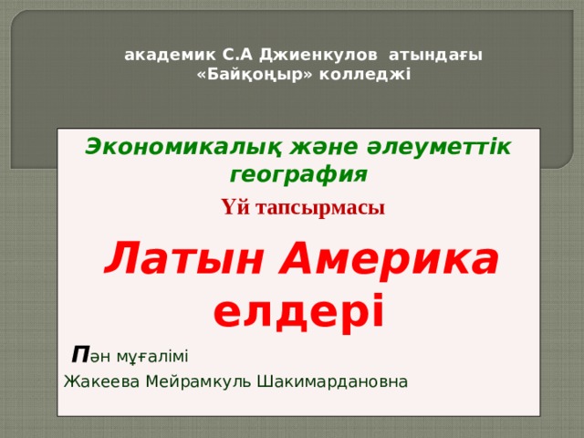 академик С.А Джиенкулов атындағы «Байқоңыр» колледжі Экономикалық және әлеуметтік география  Үй тапсырмасы  Латын Америка елдері  П ән мұғалімі Жакеева Мейрамкуль Шакимардановна 