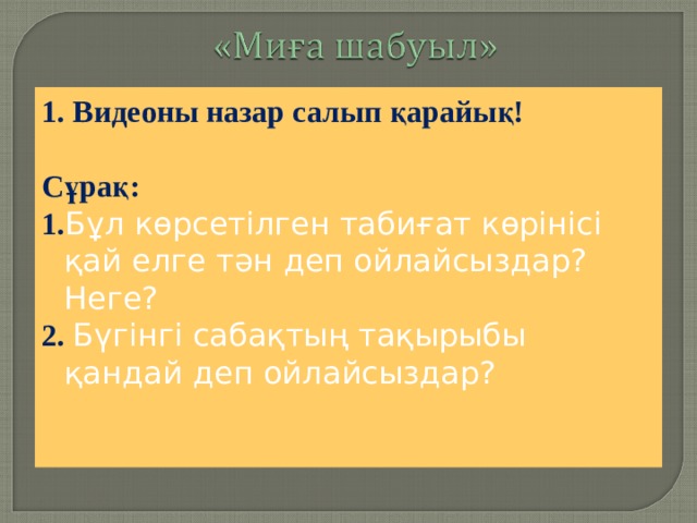1. Видеоны назар салып қарайық!  Сұрақ: 1. Бұл көрсетілген табиғат көрінісі қай елге тән деп ойлайсыздар? Неге? 2. Бүгінгі сабақтың тақырыбы қандай деп ойлайсыздар? 