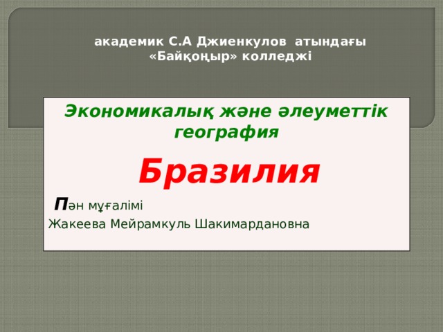 академик С.А Джиенкулов атындағы «Байқоңыр» колледжі Экономикалық және әлеуметтік география  Бразилия  П ән мұғалімі Жакеева Мейрамкуль Шакимардановна 
