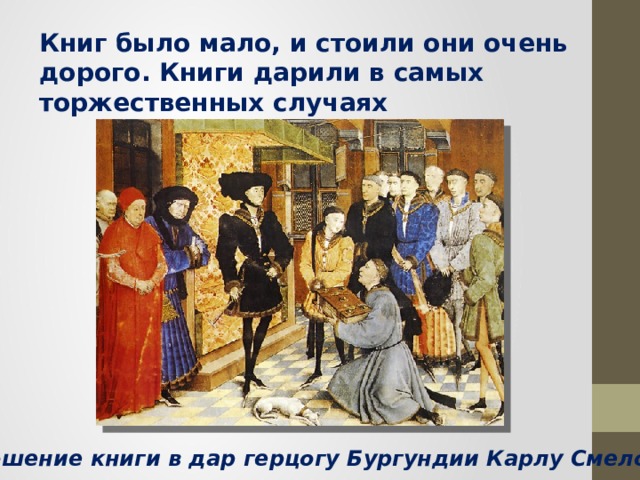 Книг было мало, и стоили они очень дорого. Книги дарили в самых торжественных случаях Приношение книги в дар герцогу Бургундии Карлу Смелому 