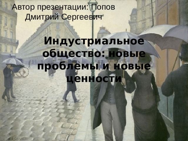 Автор презентации: Попов Дмитрий Сергеевич Индустриальное общество:  новые проблемы и новые ценности 