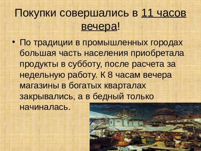Покупки совершались в 11 часов  вечера ! По традиции в промышленных городах большая часть населения приобретала продукты в субботу, после расчета за недельную работу. К 8 часам вечера магазины в богатых кварталах закрывались, а в бедный только начиналась. 