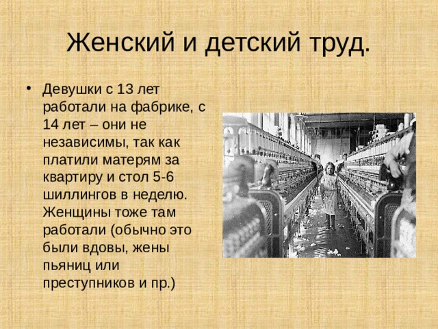 Женский и детский труд. Девушки с 13 лет работали на фабрике, с 14 лет – они не независимы, так как платили матерям за квартиру и стол 5-6 шиллингов в неделю. Женщины тоже там работали (обычно это были вдовы, жены пьяниц или преступников и пр.) 