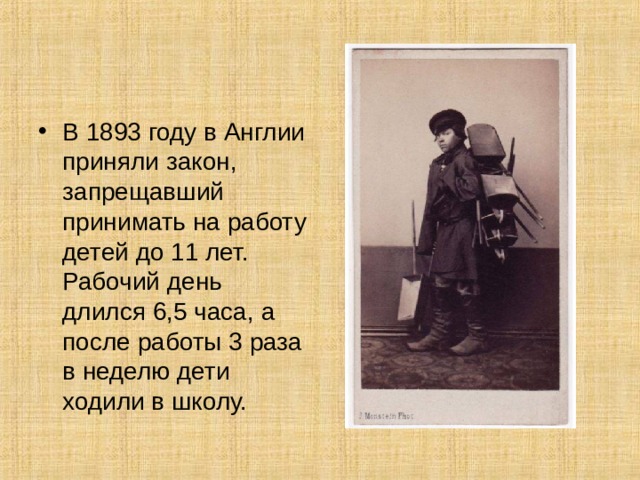 В 1893 году в Англии приняли закон, запрещавший принимать на работу детей до 11 лет. Рабочий день длился 6,5 часа, а после работы 3 раза в неделю дети ходили в школу. 