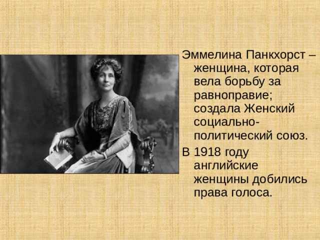 Эммелина Панкхорст – женщина, которая вела борьбу за равноправие; создала Женский социально-политический союз. В 1918 году английские женщины добились права голоса. 