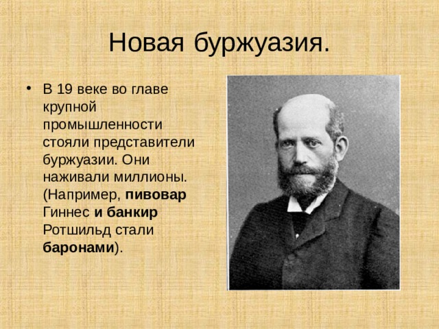 Новая буржуазия. В 19 веке во главе крупной промышленности стояли представители буржуазии. Они наживали миллионы. (Например, пивовар Гиннес и банкир Ротшильд стали баронами ). 